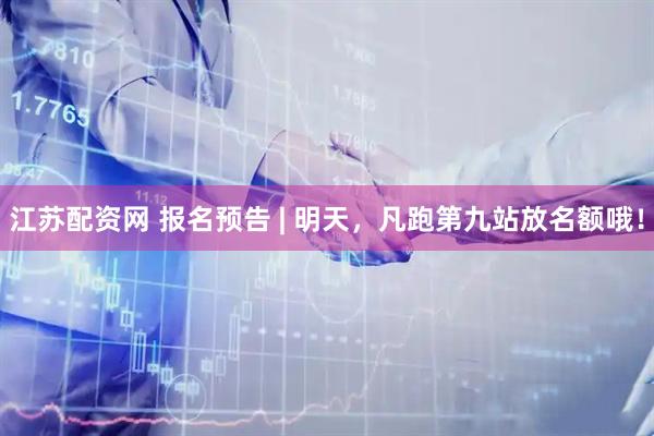 江苏配资网 报名预告 | 明天，凡跑第九站放名额哦！