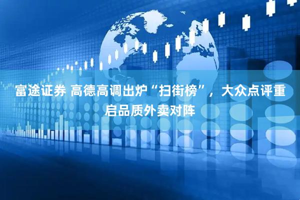 富途证券 高德高调出炉“扫街榜”，大众点评重启品质外卖对阵