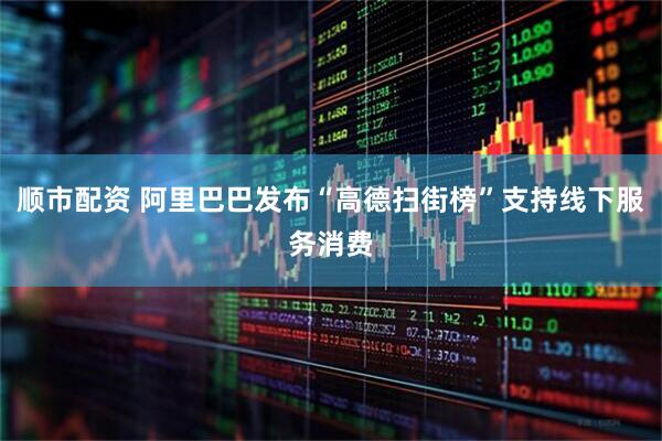 顺市配资 阿里巴巴发布“高德扫街榜”支持线下服务消费