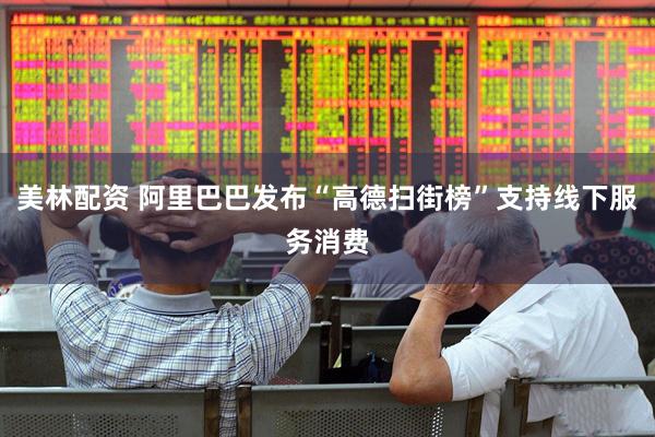 美林配资 阿里巴巴发布“高德扫街榜”支持线下服务消费