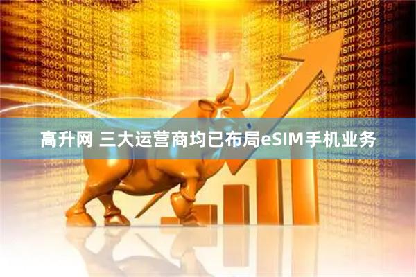 高升网 三大运营商均已布局eSIM手机业务