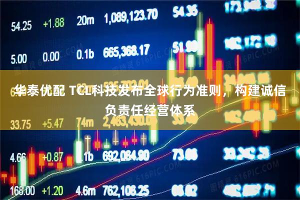 华泰优配 TCL科技发布全球行为准则，构建诚信负责任经营体系