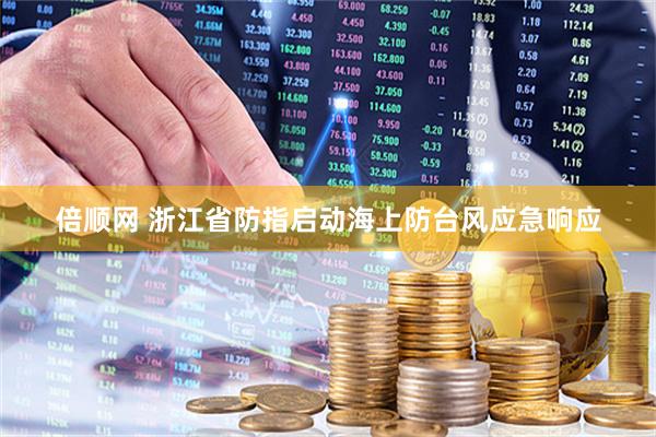 倍顺网 浙江省防指启动海上防台风应急响应