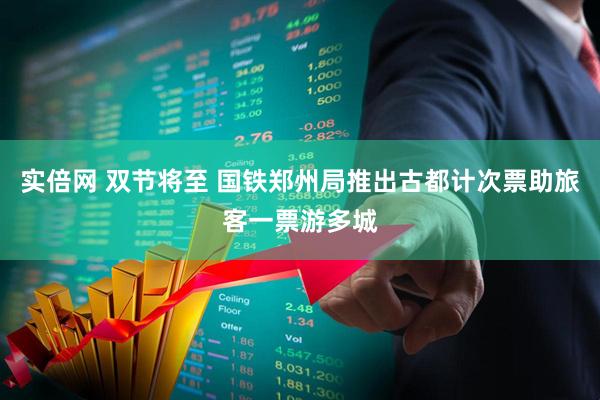 实倍网 双节将至 国铁郑州局推出古都计次票助旅客一票游多城