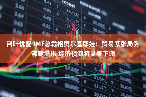 荆叶优配 IMF总裁格奥尔基耶娃：贸易紧张局势沸腾溢出 经济预测将显著下调