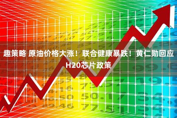 趣策略 原油价格大涨！联合健康暴跌！黄仁勋回应H20芯片政策