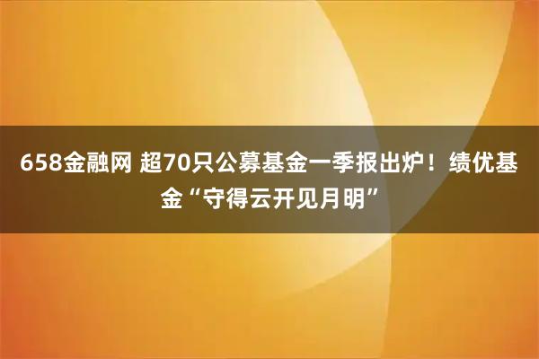 658金融网 超70只公募基金一季报出炉！绩优基金“守得云开见月明”