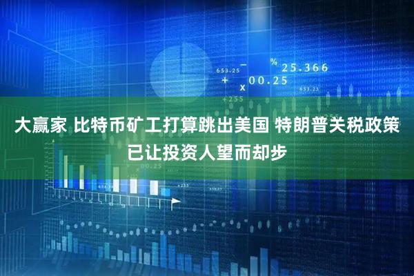大赢家 比特币矿工打算跳出美国 特朗普关税政策已让投资人望而却步