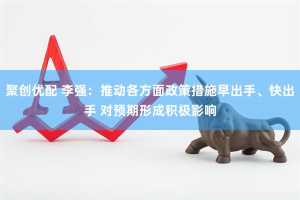 聚创优配 李强：推动各方面政策措施早出手、快出手 对预期形成积极影响