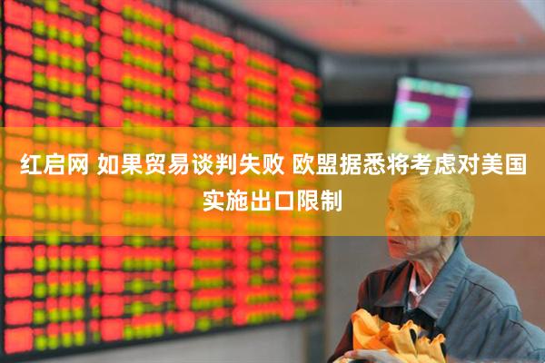 红启网 如果贸易谈判失败 欧盟据悉将考虑对美国实施出口限制