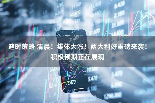 迪时策略 清晨！集体大涨！两大利好重磅来袭！积极预期正在展现