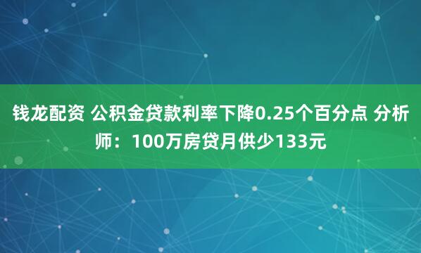 钱龙配资 公积金贷款利率下降0.25个百分点 分析师：100万房贷月供少133元