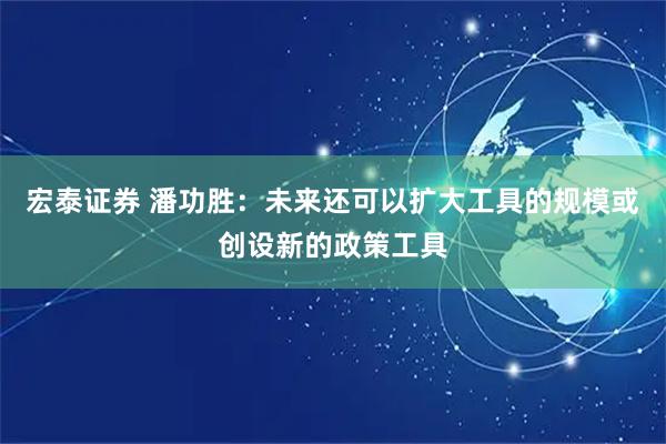 宏泰证券 潘功胜：未来还可以扩大工具的规模或创设新的政策工具