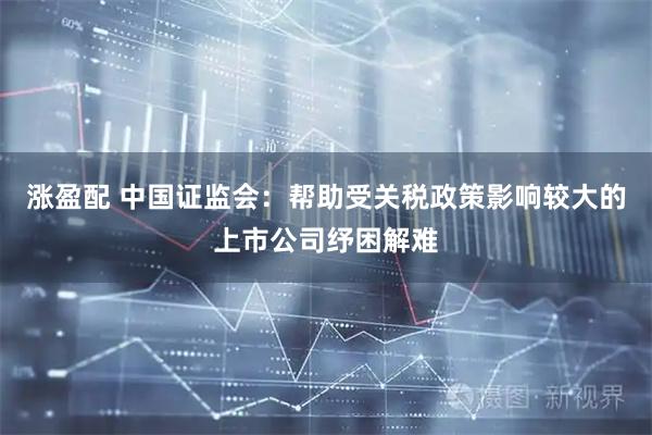 涨盈配 中国证监会：帮助受关税政策影响较大的上市公司纾困解难