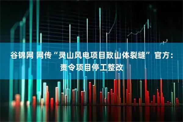 谷锦网 网传“灵山风电项目致山体裂缝” 官方：责令项目停工整改