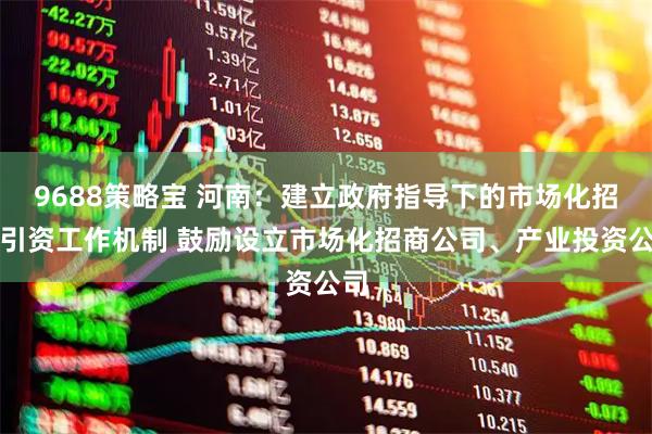 9688策略宝 河南：建立政府指导下的市场化招商引资工作机制 鼓励设立市场化招商公司、产业投资公司