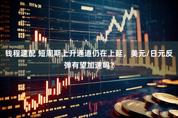 钱程速配 短周期上升通道仍在上延，美元/日元反弹有望加速吗？