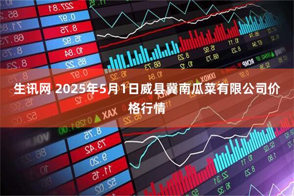 生讯网 2025年5月1日威县冀南瓜菜有限公司价格行情