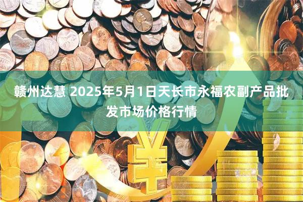 赣州达慧 2025年5月1日天长市永福农副产品批发市场价格行情