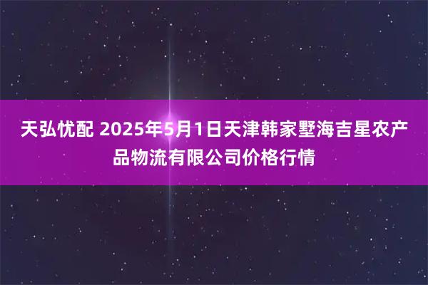 天弘忧配 2025年5月1日天津韩家墅海吉星农产品物流有限公司价格行情