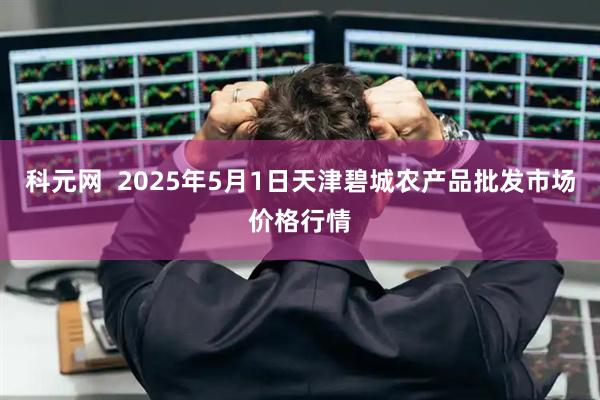 科元网  2025年5月1日天津碧城农产品批发市场价格行情