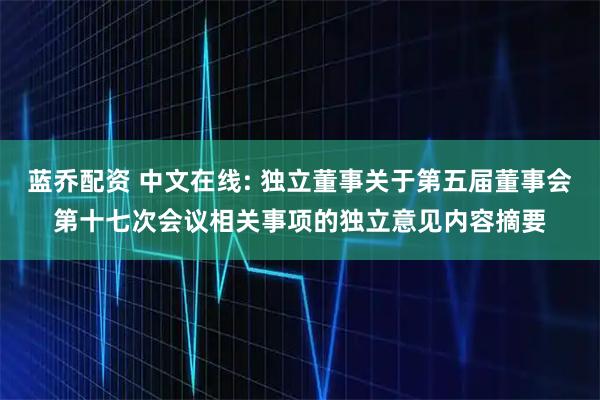 蓝乔配资 中文在线: 独立董事关于第五届董事会第十七次会议相关事项的独立意见内容摘要