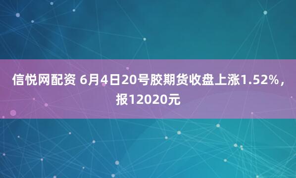 信悦网配资 6月4日20号胶期货收盘上涨1.52%，报12020元