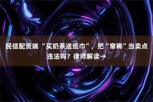 民信配资端 “买奶茶送纸巾”，把“窜稀”当卖点违法吗？律师解读→