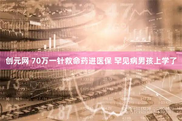 创元网 70万一针救命药进医保 罕见病男孩上学了