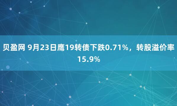 贝盈网 9月23日鹰19转债下跌0.71%，转股溢价率15.9%