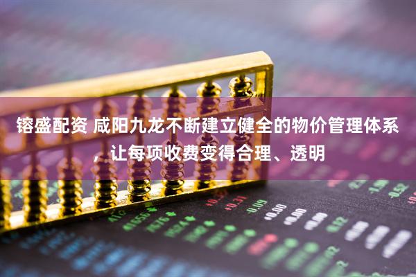 镕盛配资 咸阳九龙不断建立健全的物价管理体系，让每项收费变得合理、透明