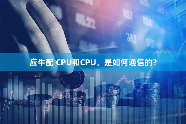 应牛配 CPU和CPU，是如何通信的？