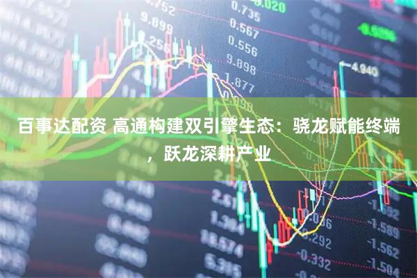 百事达配资 高通构建双引擎生态：骁龙赋能终端，跃龙深耕产业