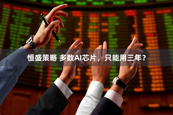 恒盛策略 多数AI芯片，只能用三年？