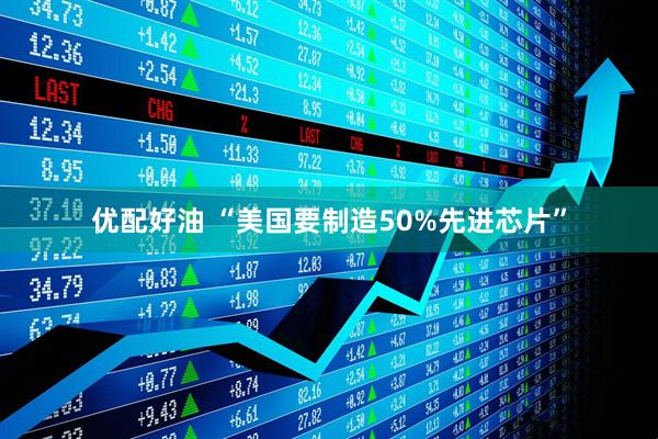 优配好油 “美国要制造50%先进芯片”