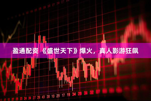 盈通配资 《盛世天下》爆火，真人影游狂飙