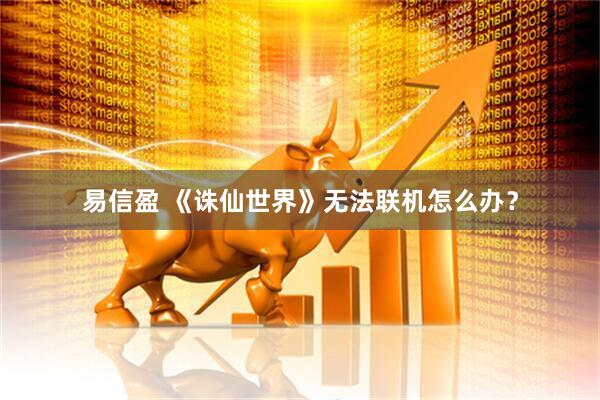 易信盈 《诛仙世界》无法联机怎么办？
