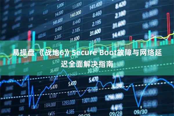易操盘 《战地6》Secure Boot故障与网络延迟全面解决指南