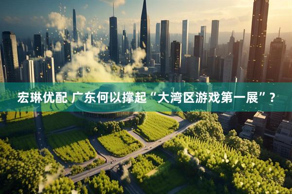 宏琳优配 广东何以撑起“大湾区游戏第一展”？