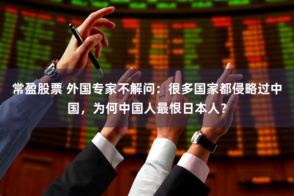 常盈股票 外国专家不解问：很多国家都侵略过中国，为何中国人最恨日本人？