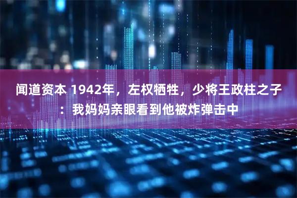 闻道资本 1942年，左权牺牲，少将王政柱之子：我妈妈亲眼看到他被炸弹击中