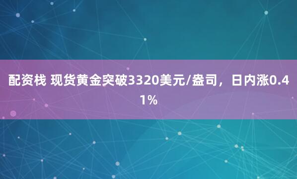 配资栈 现货黄金突破3320美元/盎司，日内涨0.41%