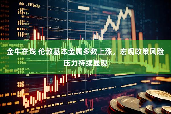 金牛在线 伦敦基本金属多数上涨，宏观政策风险压力持续显现