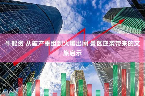 牛配资 从破产重组到火爆出圈 景区逆袭带来的文旅启示