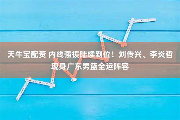 天牛宝配资 内线强援陆续到位!刘传兴、李炎哲现身广东男篮全运阵容