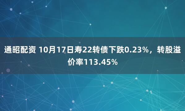 通昭配资 10月17日寿22转债下跌0.23%,转股溢价率113.45%
