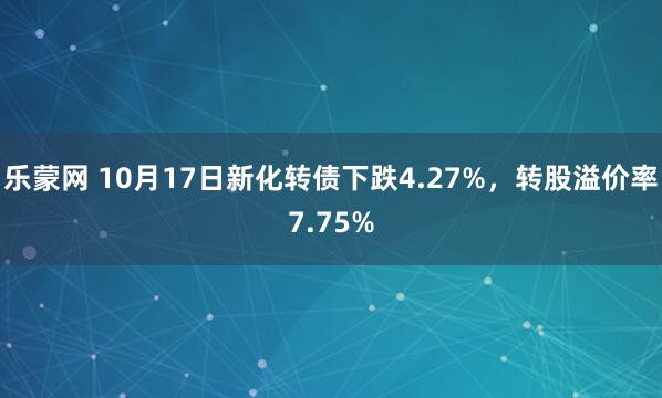 乐蒙网 10月17日新化转债下跌4.27%,转股溢价率7.75%