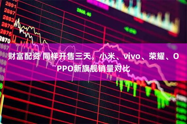 财富配资 同样开售三天,小米、vivo、荣耀、OPPO新旗舰销量对比