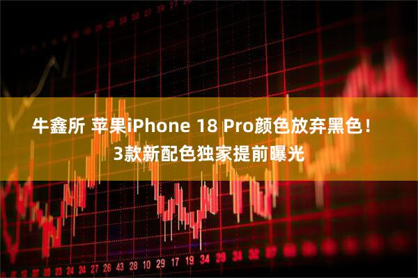 牛鑫所 苹果iPhone 18 Pro颜色放弃黑色! 3款新配色独家提前曝光