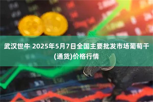 武汉世牛 2025年5月7日全国主要批发市场葡萄干(通货)价格行情